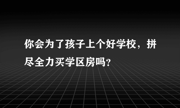 你会为了孩子上个好学校，拼尽全力买学区房吗？