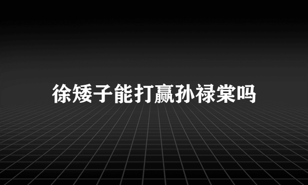 徐矮子能打赢孙禄棠吗