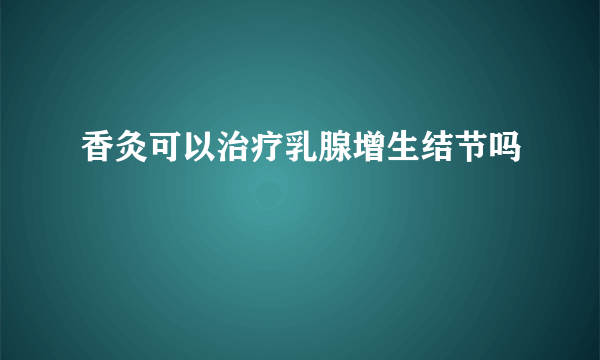 香灸可以治疗乳腺增生结节吗