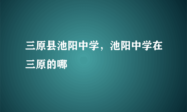 三原县池阳中学，池阳中学在三原的哪