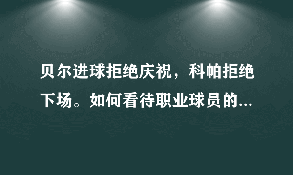 贝尔进球拒绝庆祝，科帕拒绝下场。如何看待职业球员的这些问题？