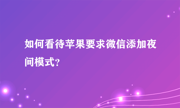 如何看待苹果要求微信添加夜间模式？