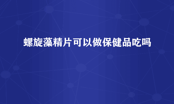 螺旋藻精片可以做保健品吃吗