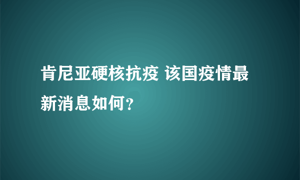 肯尼亚硬核抗疫 该国疫情最新消息如何？