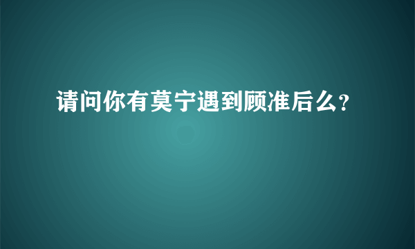 请问你有莫宁遇到顾准后么？