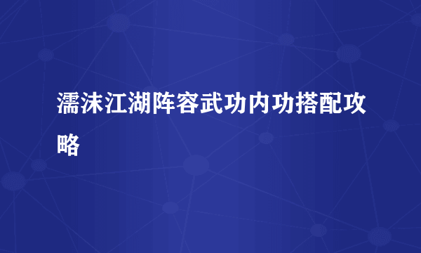 濡沫江湖阵容武功内功搭配攻略