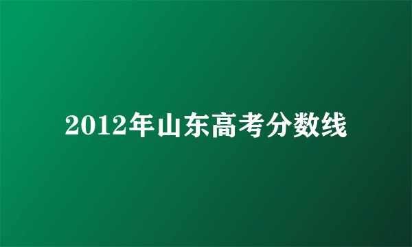 2012年山东高考分数线