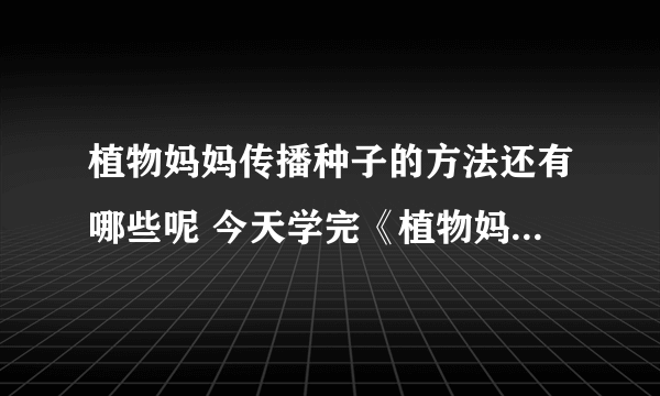 植物妈妈传播种子的方法还有哪些呢 今天学完《植物妈妈有办法》这篇课文