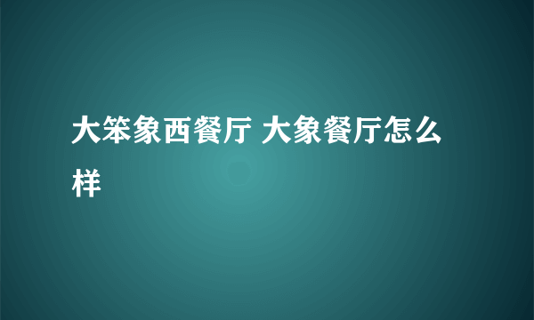 大笨象西餐厅 大象餐厅怎么样