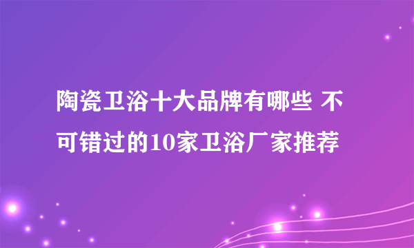 陶瓷卫浴十大品牌有哪些 不可错过的10家卫浴厂家推荐