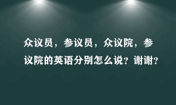 众议员，参议员，众议院，参议院的英语分别怎么说？谢谢？