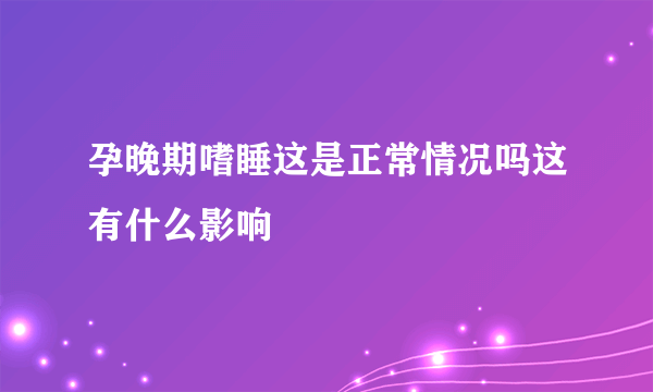 孕晚期嗜睡这是正常情况吗这有什么影响