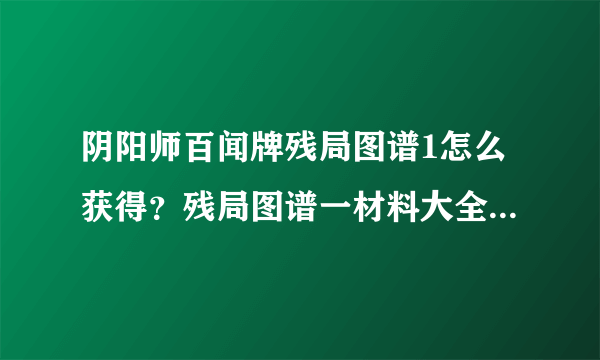 阴阳师百闻牌残局图谱1怎么获得？残局图谱一材料大全[多图]