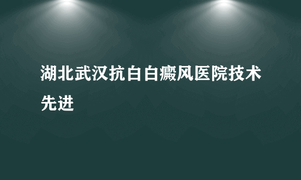 湖北武汉抗白白癜风医院技术先进