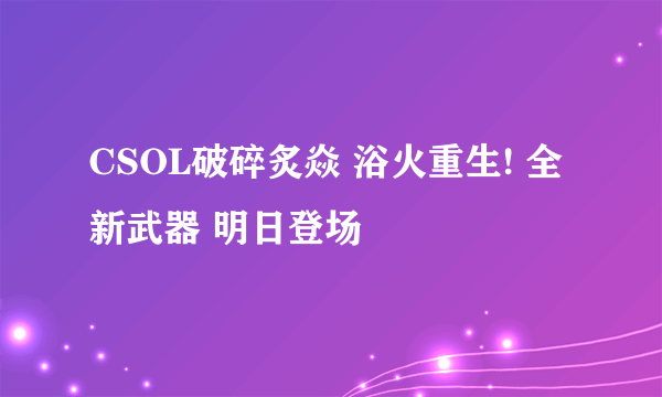 CSOL破碎炙焱 浴火重生! 全新武器 明日登场