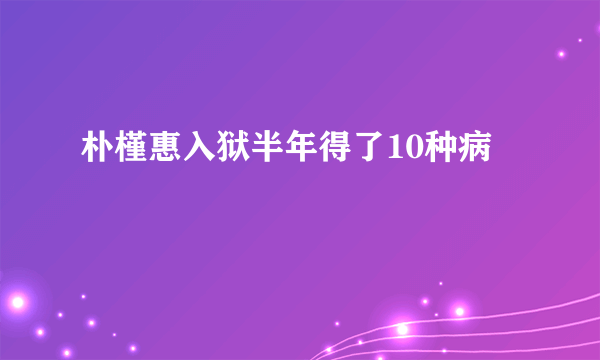 朴槿惠入狱半年得了10种病