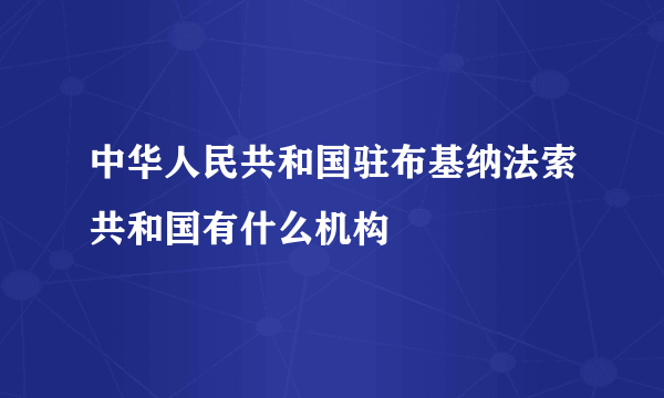 中华人民共和国驻布基纳法索共和国有什么机构