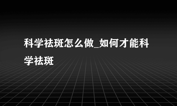 科学祛斑怎么做_如何才能科学祛斑
