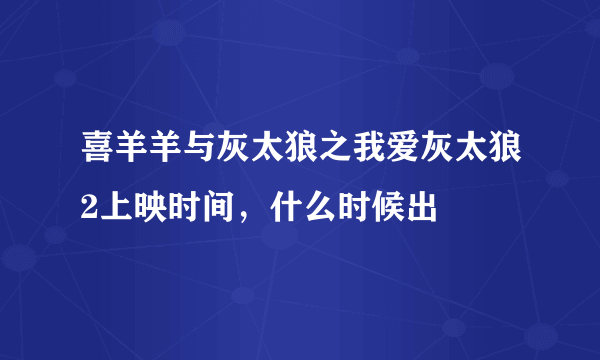 喜羊羊与灰太狼之我爱灰太狼2上映时间，什么时候出