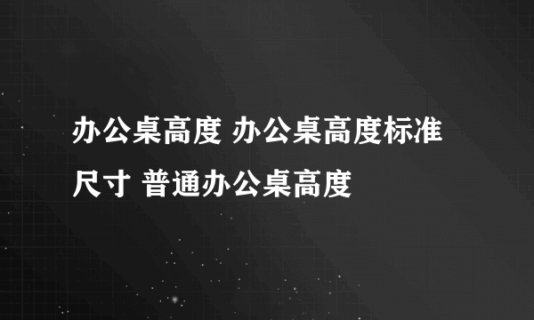 办公桌高度 办公桌高度标准尺寸 普通办公桌高度