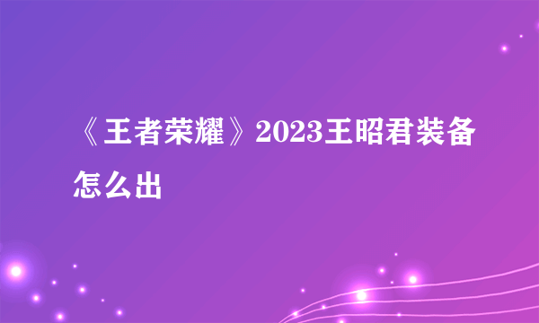 《王者荣耀》2023王昭君装备怎么出