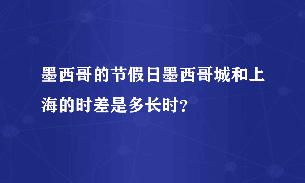 墨西哥的节假日墨西哥城和上海的时差是多长时？