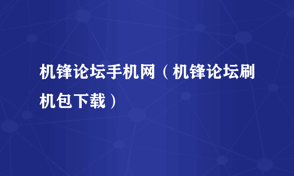 机锋论坛手机网（机锋论坛刷机包下载）