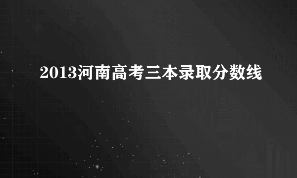 2013河南高考三本录取分数线