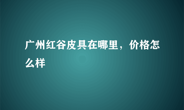 广州红谷皮具在哪里，价格怎么样