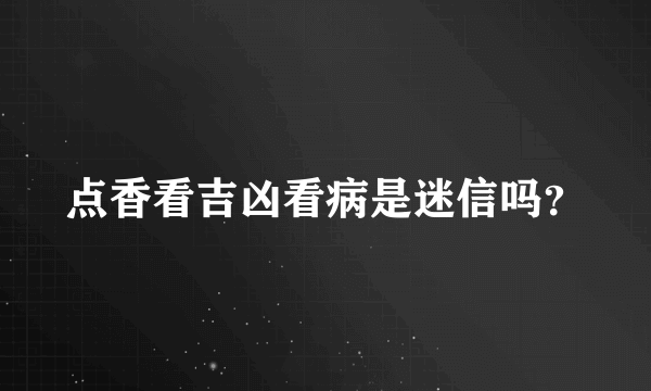 点香看吉凶看病是迷信吗？