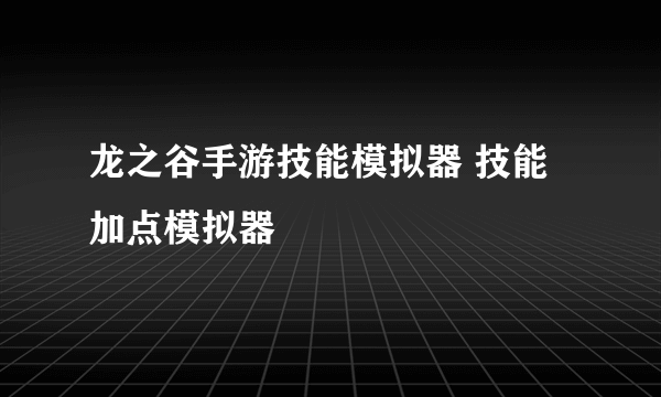 龙之谷手游技能模拟器 技能加点模拟器