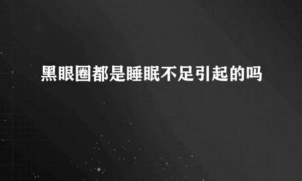 黑眼圈都是睡眠不足引起的吗