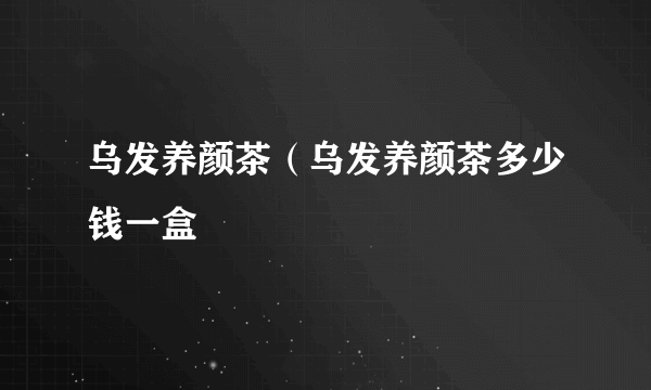 乌发养颜茶（乌发养颜茶多少钱一盒