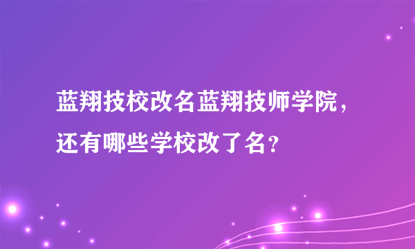 蓝翔技校改名蓝翔技师学院，还有哪些学校改了名？