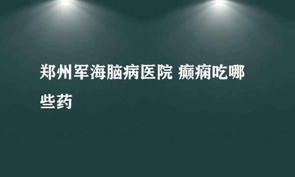 郑州军海脑病医院 癫痫吃哪些药