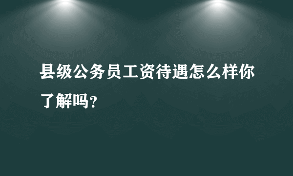 县级公务员工资待遇怎么样你了解吗？
