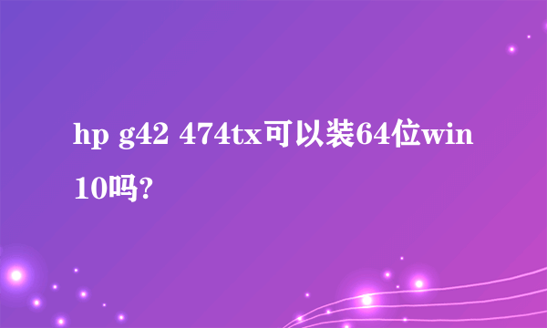 hp g42 474tx可以装64位win10吗?