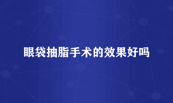 眼袋抽脂手术的效果好吗
