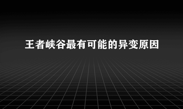 王者峡谷最有可能的异变原因