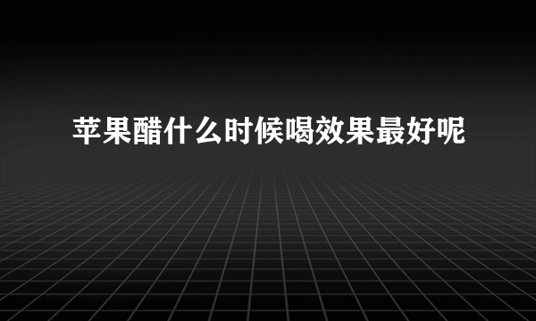 苹果醋什么时候喝效果最好呢