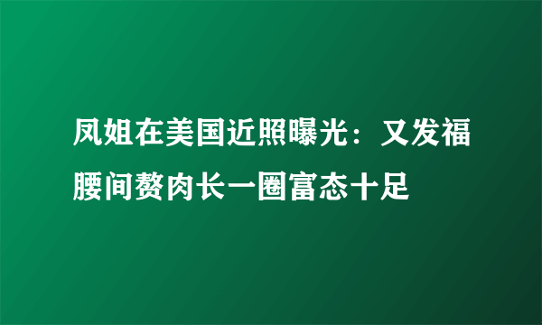 凤姐在美国近照曝光：又发福腰间赘肉长一圈富态十足