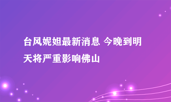 台风妮妲最新消息 今晚到明天将严重影响佛山