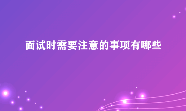 面试时需要注意的事项有哪些