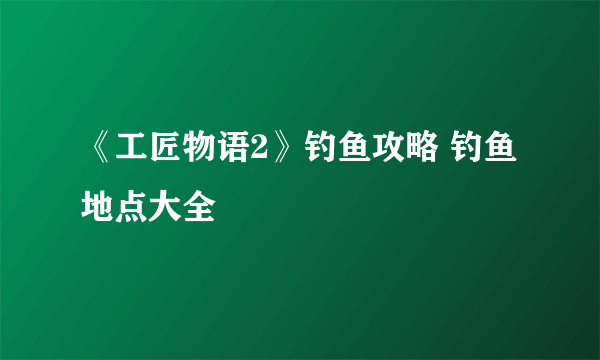 《工匠物语2》钓鱼攻略 钓鱼地点大全