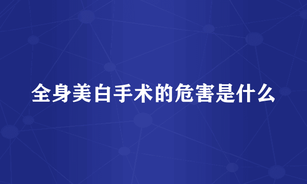 全身美白手术的危害是什么