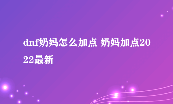 dnf奶妈怎么加点 奶妈加点2022最新