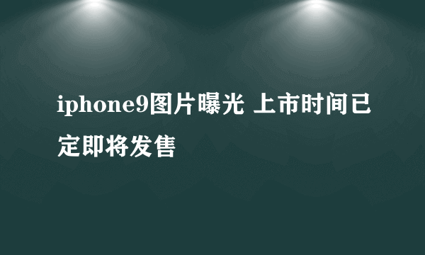 iphone9图片曝光 上市时间已定即将发售