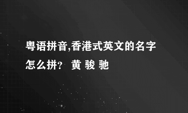粤语拼音,香港式英文的名字怎么拼？ 黄 骏 驰