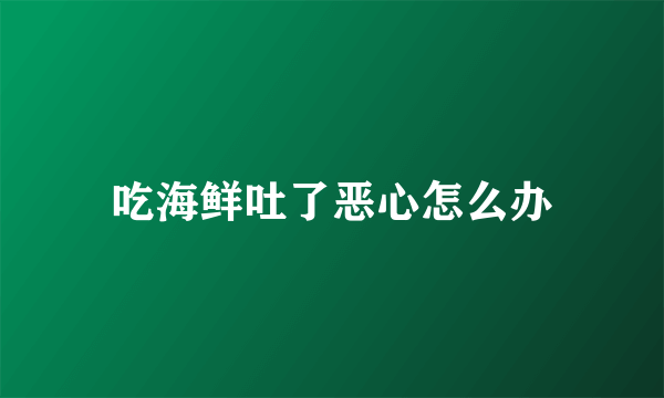 吃海鲜吐了恶心怎么办