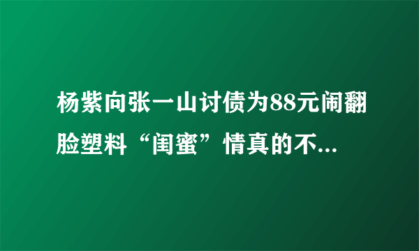 杨紫向张一山讨债为88元闹翻脸塑料“闺蜜”情真的不在了吗？